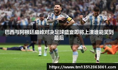 巴西与阿根廷巅峰对决足球盛宴即将上演谁能笑到最后