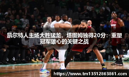 凯尔特人主场大胜猛龙，塔图姆独得20分：重塑冠军雄心的关键之战